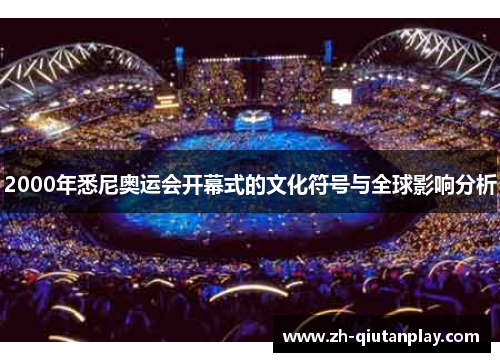 2000年悉尼奥运会开幕式的文化符号与全球影响分析 2000年悉尼奥运会开幕式的文化符号与全球影响分析